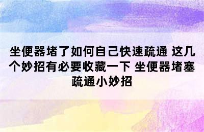 坐便器堵了如何自己快速疏通 这几个妙招有必要收藏一下 坐便器堵塞疏通小妙招